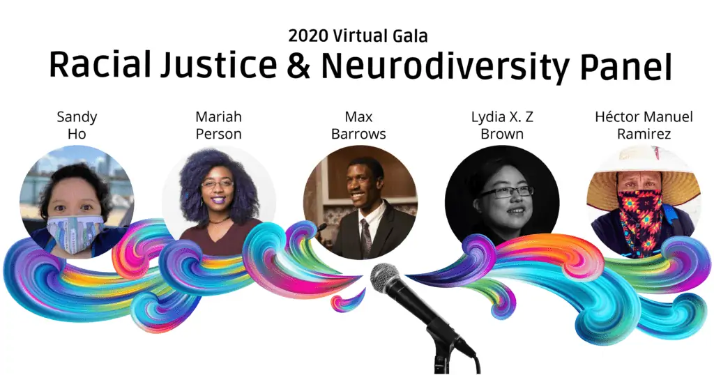  Colorful swirls come from a microphone underneath photos of the panelists. Their names are above their photos, from left to right: Sandy Ho, Mariah Person, Max Barrows, Lydia X. Z. Brown, and Héctor Manuel Ramírez. Text at the top reads “2020 Virtual Gala” and “Racial Justice & Neurodiversity Panel”